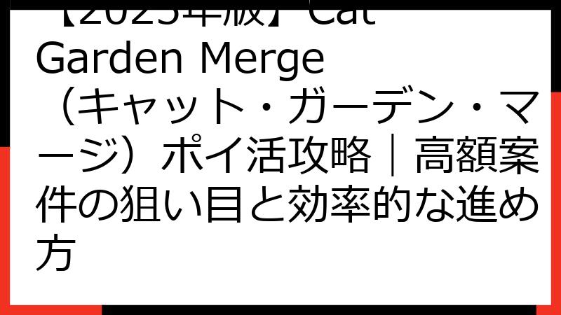 【2025年版】Cat Garden Merge（キャット・ガーデン・マージ）ポイ活攻略｜高額案件の狙い目と効率的な進め方