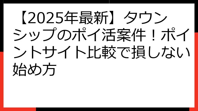 【2025年最新】タウンシップのポイ活案件！ポイントサイト比較で損しない始め方