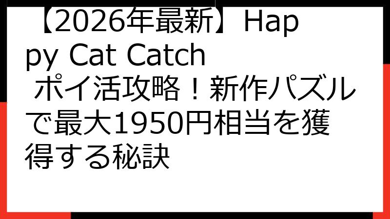 【2026年最新】Happy Cat Catch ポイ活攻略！新作パズルで最大1950円相当を獲得する秘訣