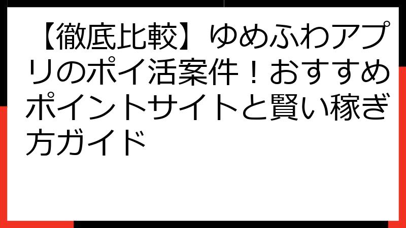 【徹底比較】ゆめふわアプリのポイ活案件！おすすめポイントサイトと賢い稼ぎ方ガイド