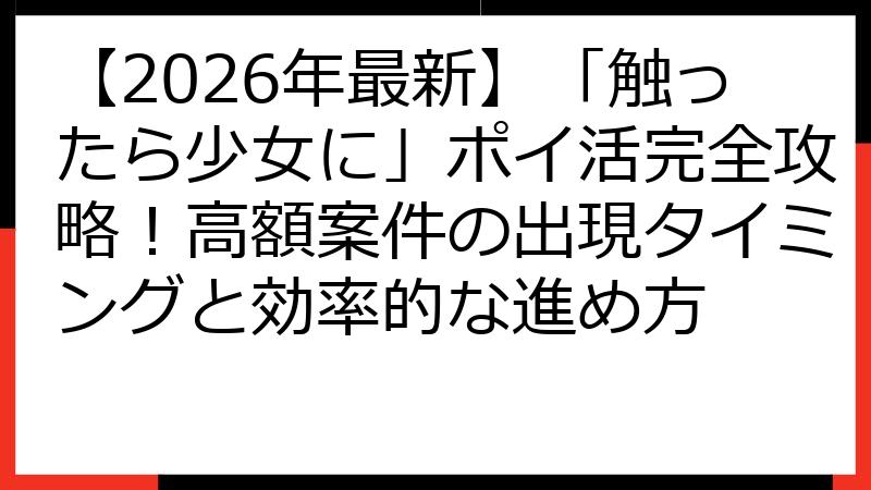 【2026年最新】「触ったら少女に」ポイ活完全攻略！高額案件の出現タイミングと効率的な進め方