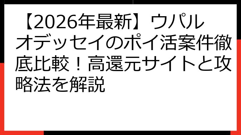【2026年最新】ウパルオデッセイのポイ活案件徹底比較！高還元サイトと攻略法を解説