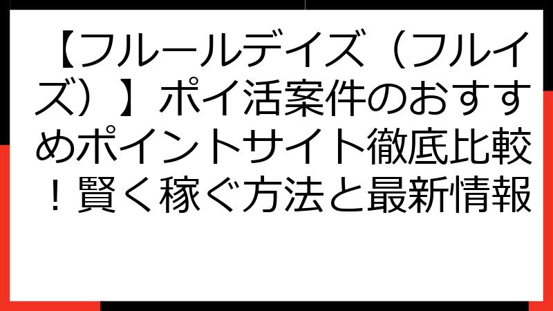 【フルールデイズ（フルイズ）】ポイ活案件のおすすめポイントサイト徹底比較！賢く稼ぐ方法と最新情報