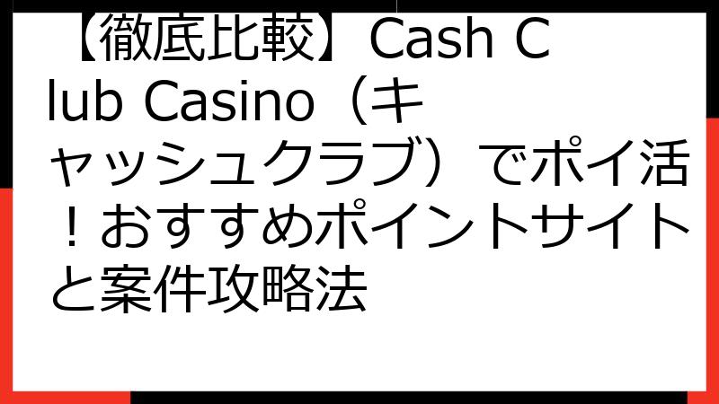 【徹底比較】Cash Club Casino（キャッシュクラブ）でポイ活！おすすめポイントサイトと案件攻略法