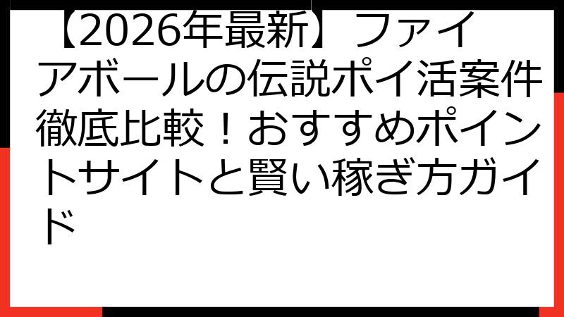 【2026年最新】ファイアボールの伝説ポイ活案件徹底比較！おすすめポイントサイトと賢い稼ぎ方ガイド