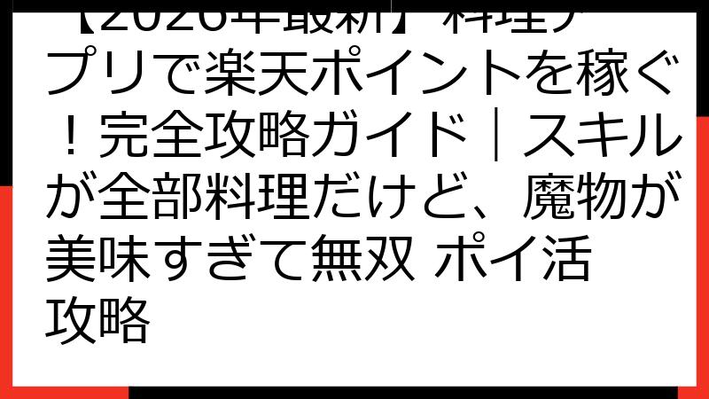 【2026年最新】料理アプリで楽天ポイントを稼ぐ！完全攻略ガイド｜スキルが全部料理だけど、魔物が美味すぎて無双 ポイ活 攻略