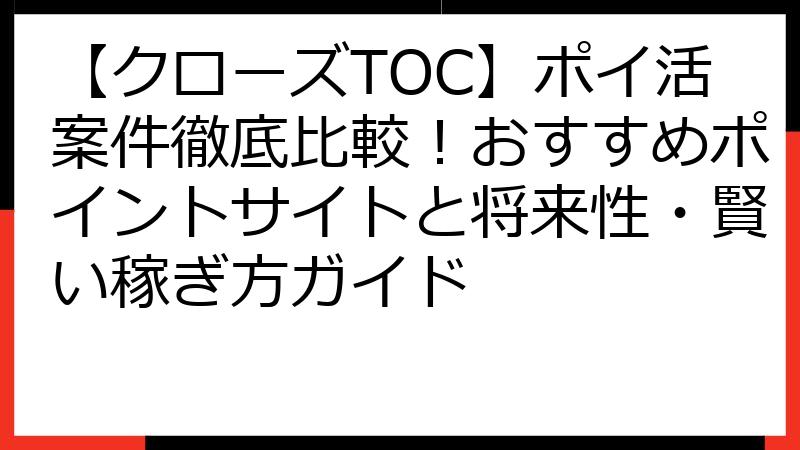 【クローズTOC】ポイ活案件徹底比較！おすすめポイントサイトと将来性・賢い稼ぎ方ガイド