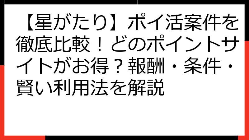 【星がたり】ポイ活案件を徹底比較！どのポイントサイトがお得？報酬・条件・賢い利用法を解説