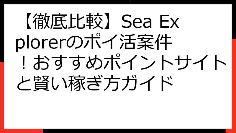 【徹底比較】Sea Explorerのポイ活案件！おすすめポイントサイトと賢い稼ぎ方ガイド
