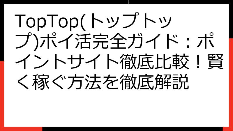 TopTop(トップトップ)ポイ活完全ガイド：ポイントサイト徹底比較！賢く稼ぐ方法を徹底解説