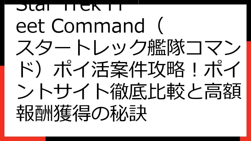 Star Trek Fleet Command（スタートレック艦隊コマンド）ポイ活案件攻略！ポイントサイト徹底比較と高額報酬獲得の秘訣