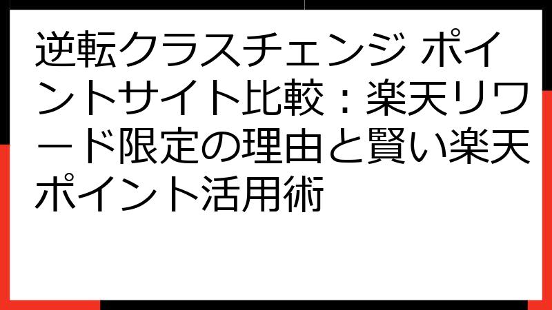逆転クラスチェンジ ポイントサイト比較：楽天リワード限定の理由と賢い楽天ポイント活用術