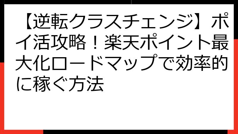 【逆転クラスチェンジ】ポイ活攻略！楽天ポイント最大化ロードマップで効率的に稼ぐ方法