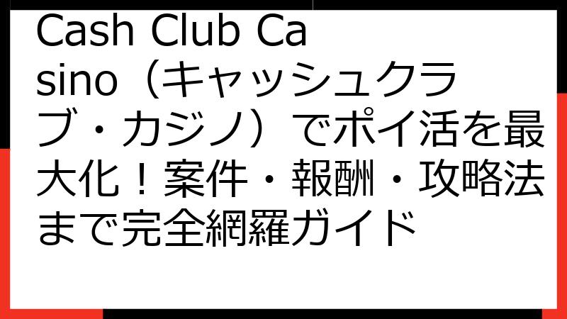 Cash Club Casino（キャッシュクラブ・カジノ）でポイ活を最大化！案件・報酬・攻略法まで完全網羅ガイド