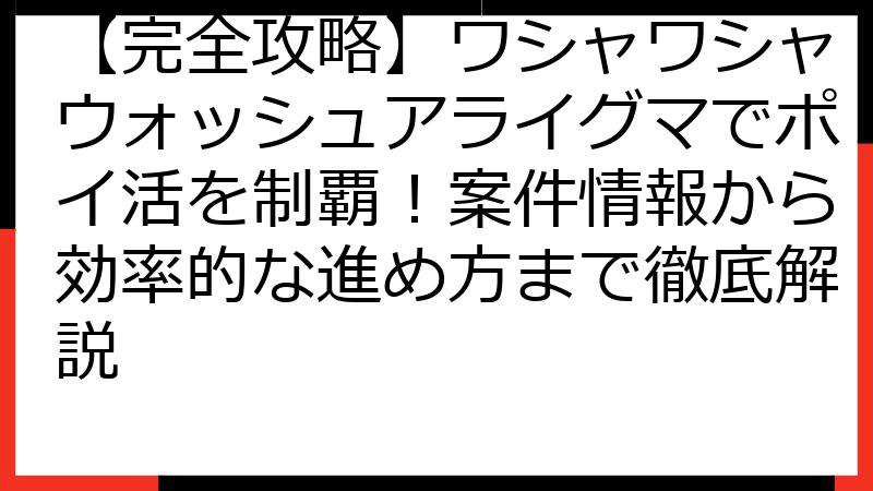 【完全攻略】ワシャワシャウォッシュアライグマでポイ活を制覇！案件情報から効率的な進め方まで徹底解説