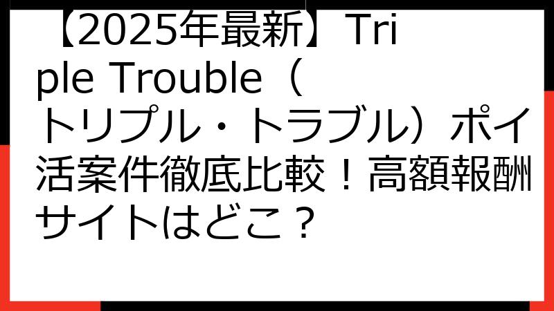 【2025年最新】Triple Trouble（トリプル・トラブル）ポイ活案件徹底比較！高額報酬サイトはどこ？