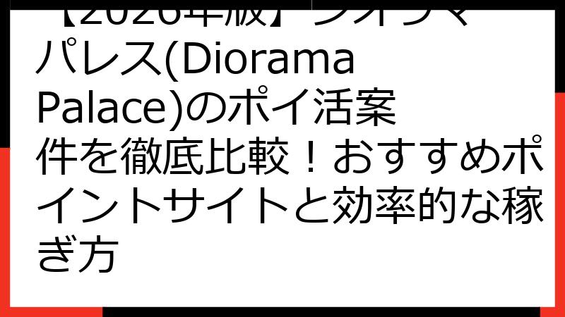 【2026年版】ジオラマパレス(Diorama Palace)のポイ活案件を徹底比較！おすすめポイントサイトと効率的な稼ぎ方
