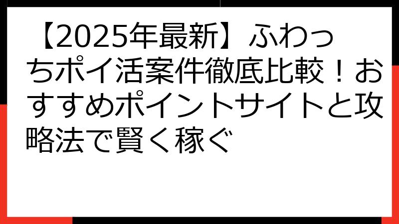 【2025年最新】ふわっちポイ活案件徹底比較！おすすめポイントサイトと攻略法で賢く稼ぐ