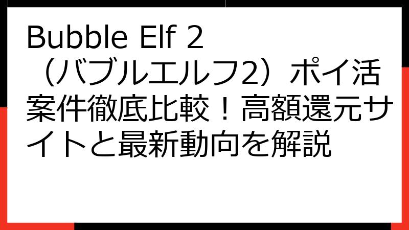Bubble Elf 2（バブルエルフ2）ポイ活案件徹底比較！高額還元サイトと最新動向を解説