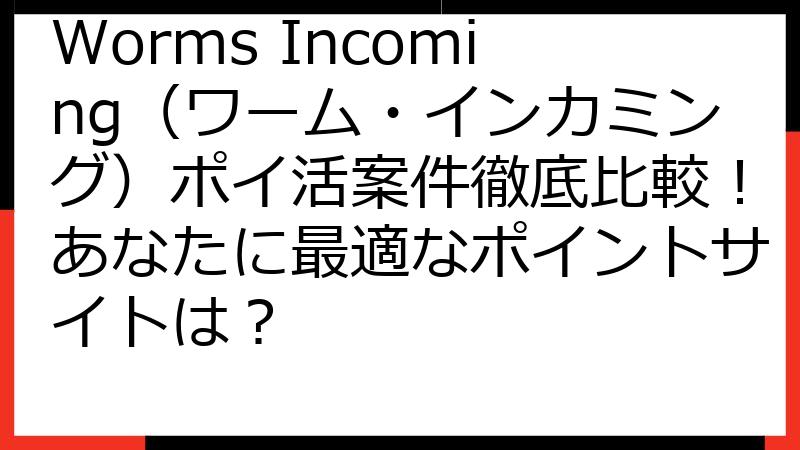 Worms Incoming（ワーム・インカミング）ポイ活案件徹底比較！あなたに最適なポイントサイトは？