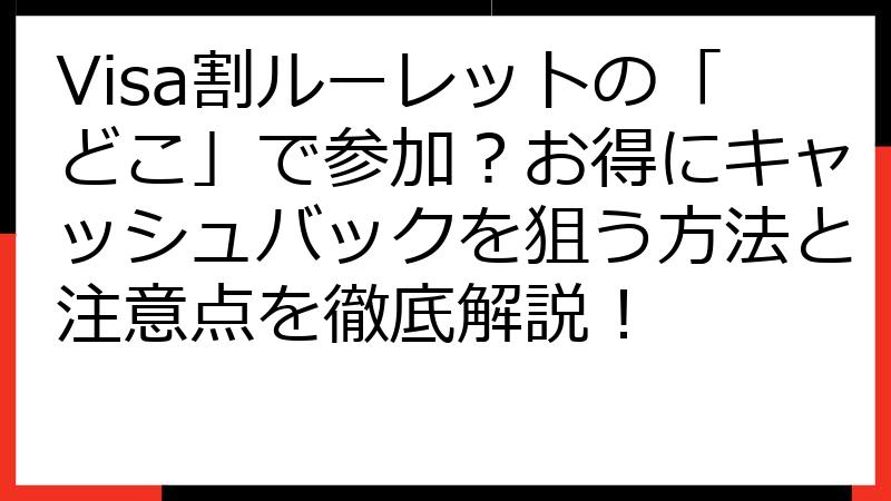 Visa割ルーレットの「どこ」で参加？お得にキャッシュバックを狙う方法と注意点を徹底解説！