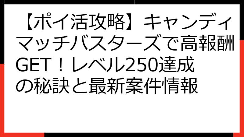 【ポイ活攻略】キャンディマッチバスターズで高報酬GET！レベル250達成の秘訣と最新案件情報