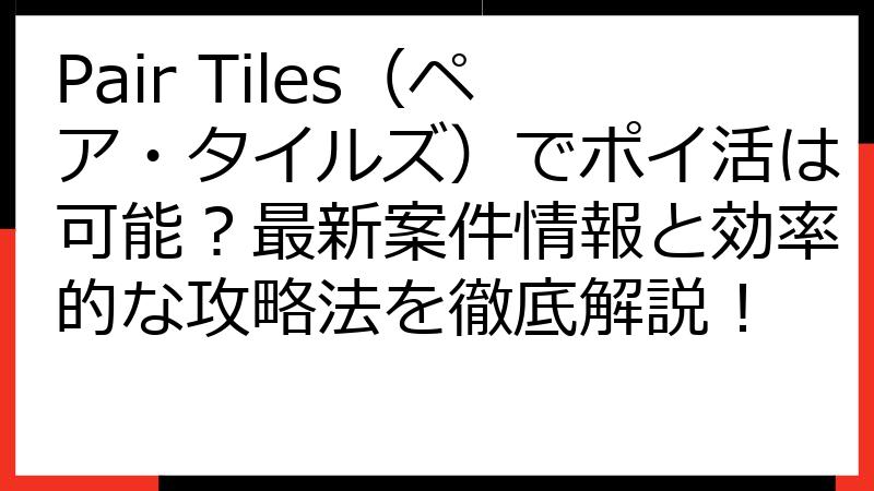 Pair Tiles（ペア・タイルズ）でポイ活は可能？最新案件情報と効率的な攻略法を徹底解説！
