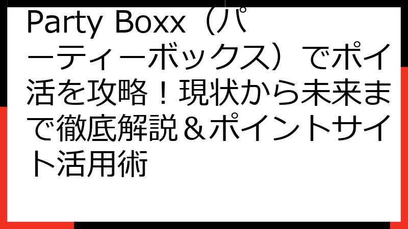 Party Boxx（パーティーボックス）でポイ活を攻略！現状から未来まで徹底解説＆ポイントサイト活用術
