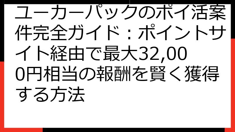 ユーカーパックのポイ活案件完全ガイド：ポイントサイト経由で最大32,000円相当の報酬を賢く獲得する方法