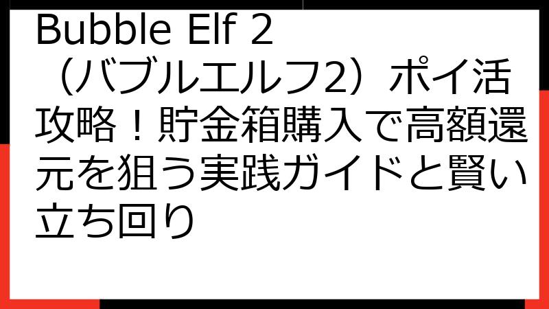 Bubble Elf 2（バブルエルフ2）ポイ活攻略！貯金箱購入で高額還元を狙う実践ガイドと賢い立ち回り