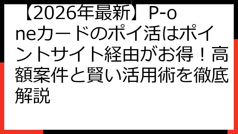 【2026年最新】P-oneカードのポイ活はポイントサイト経由がお得！高額案件と賢い活用術を徹底解説
