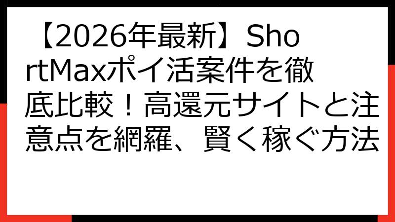 【2026年最新】ShortMaxポイ活案件を徹底比較！高還元サイトと注意点を網羅、賢く稼ぐ方法