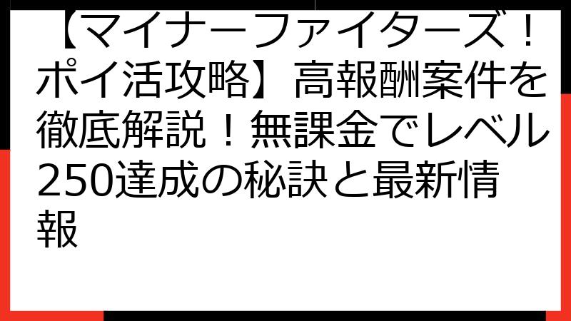 【マイナーファイターズ！ポイ活攻略】高報酬案件を徹底解説！無課金でレベル250達成の秘訣と最新情報