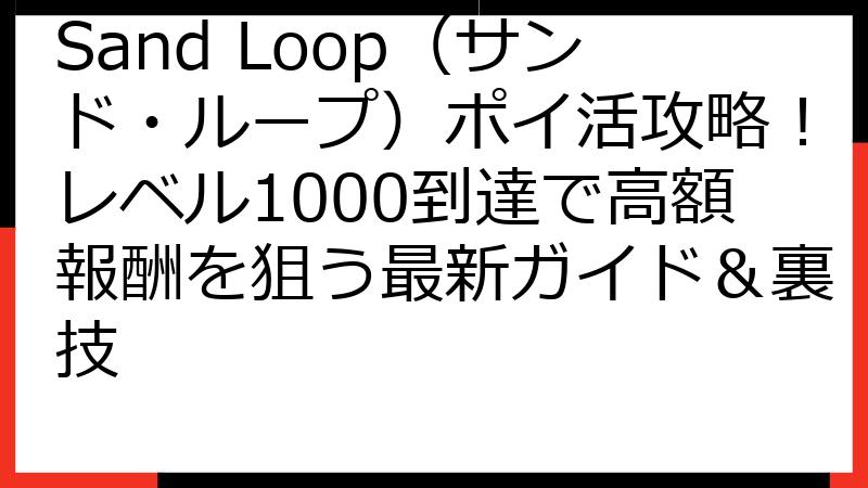 Sand Loop（サンド・ループ）ポイ活攻略！レベル1000到達で高額報酬を狙う最新ガイド＆裏技
