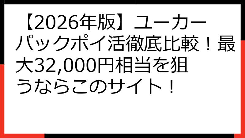 【2026年版】ユーカーパックポイ活徹底比較！最大32,000円相当を狙うならこのサイト！
