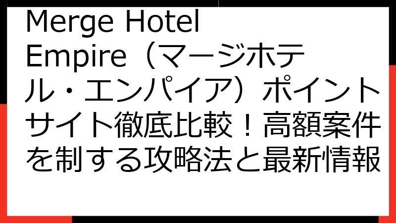 Merge Hotel Empire（マージホテル・エンパイア）ポイントサイト徹底比較！高額案件を制する攻略法と最新情報