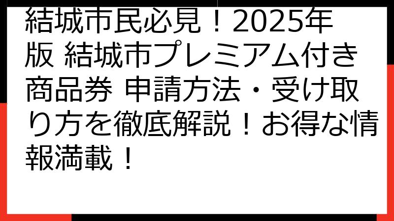 結城市民必見！2025年版 結城市プレミアム付き商品券 申請方法・受け取り方を徹底解説！お得な情報満載！