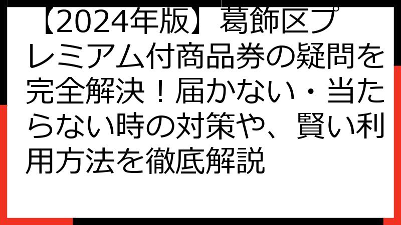 【2024年版】葛飾区プレミアム付商品券の疑問を完全解決！届かない・当たらない時の対策や、賢い利用方法を徹底解説
