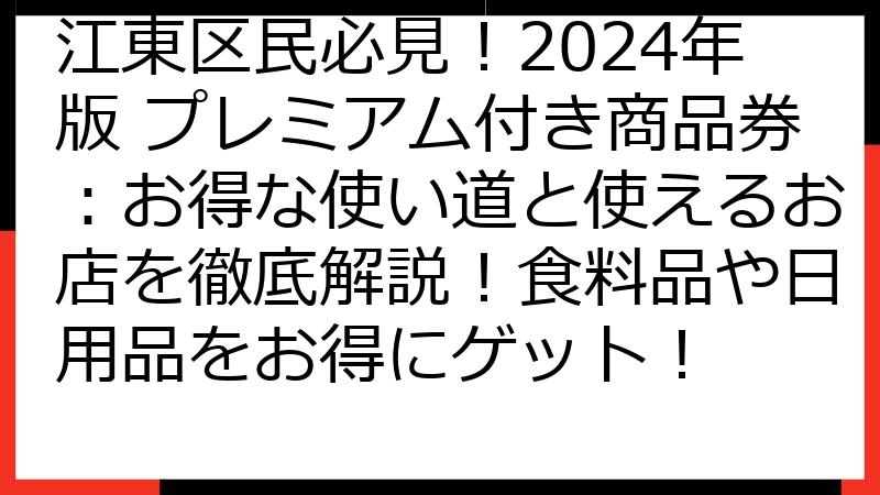 江東区民必見！2024年版 プレミアム付き商品券：お得な使い道と使えるお店を徹底解説！食料品や日用品をお得にゲット！