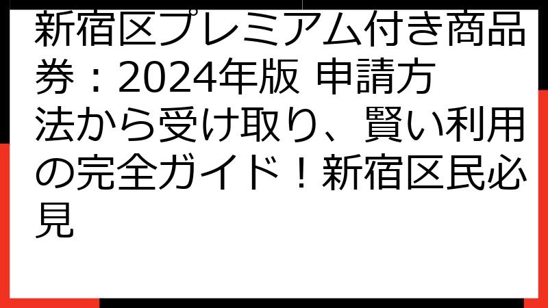 新宿区プレミアム付き商品券：2024年版 申請方法から受け取り、賢い利用の完全ガイド！新宿区民必見