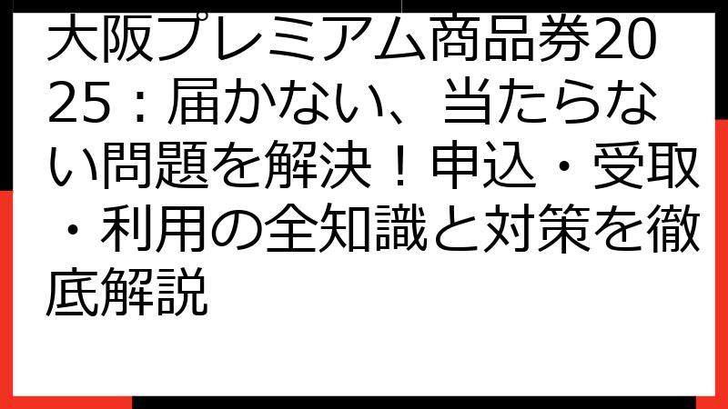 大阪プレミアム商品券2025：届かない、当たらない問題を解決！申込・受取・利用の全知識と対策を徹底解説