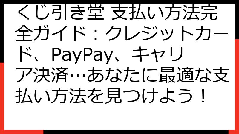 くじ引き堂 支払い方法完全ガイド：クレジットカード、PayPay、キャリア決済…あなたに最適な支払い方法を見つけよう！