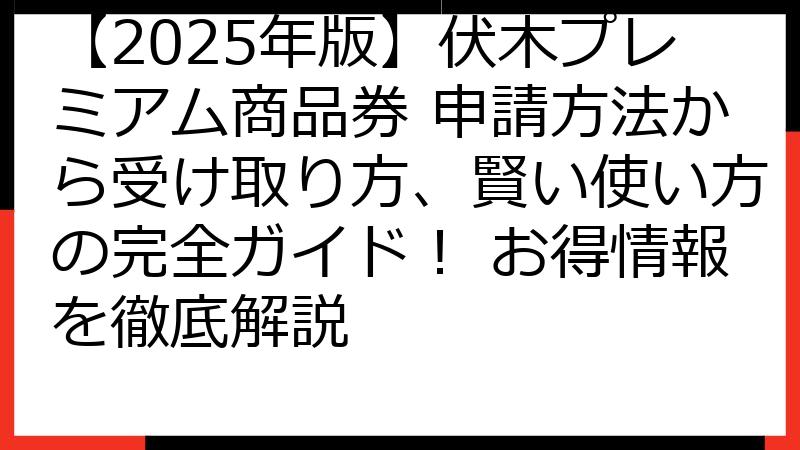 【2025年版】伏木プレミアム商品券 申請方法から受け取り方、賢い使い方の完全ガイド！ お得情報を徹底解説