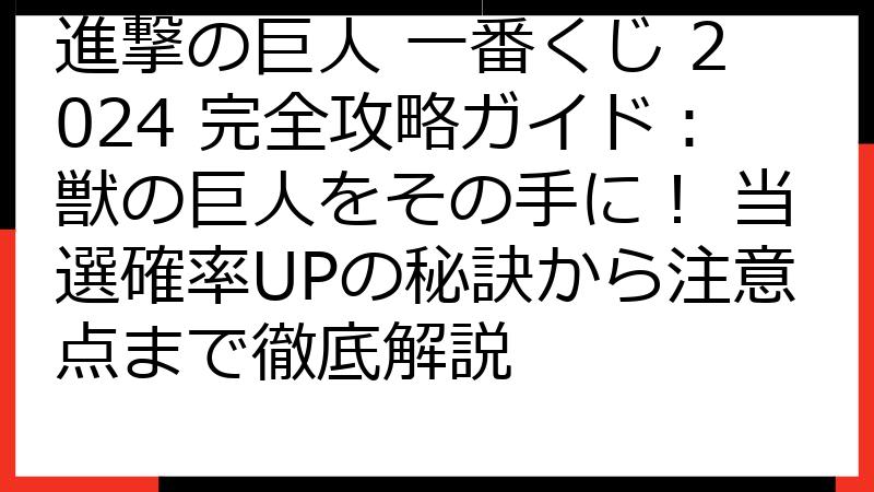 進撃の巨人 一番くじ 2024 完全攻略ガイド：獣の巨人をその手に！ 当選確率UPの秘訣から注意点まで徹底解説