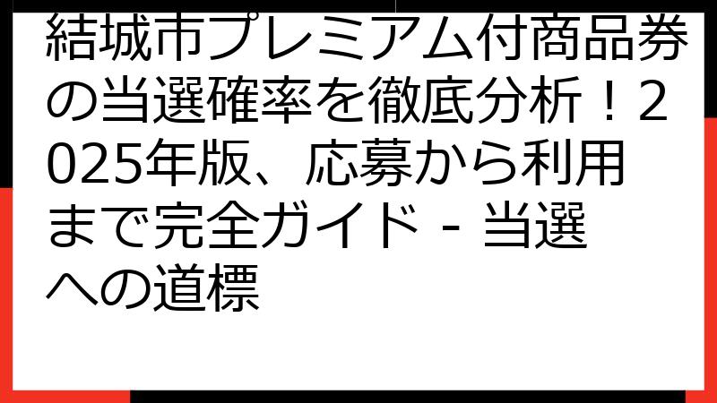 結城市プレミアム付商品券の当選確率を徹底分析！2025年版、応募から利用まで完全ガイド - 当選への道標