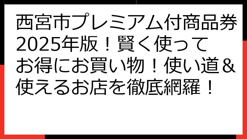 西宮市プレミアム付商品券2025年版！賢く使ってお得にお買い物！使い道＆使えるお店を徹底網羅！
