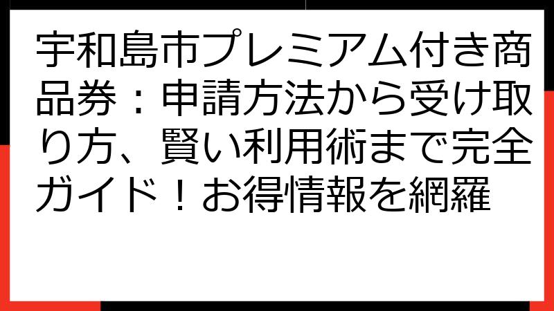 宇和島市プレミアム付き商品券：申請方法から受け取り方、賢い利用術まで完全ガイド！お得情報を網羅