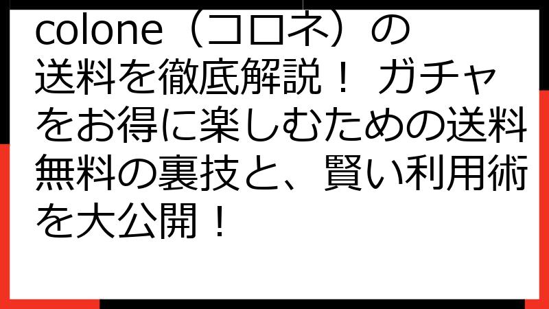 colone（コロネ）の送料を徹底解説！ ガチャをお得に楽しむための送料無料の裏技と、賢い利用術を大公開！