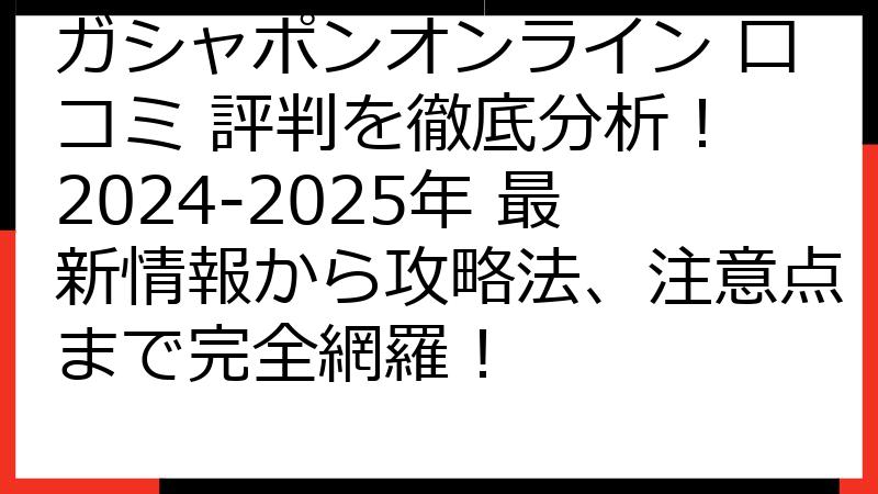 ガシャポンオンライン 口コミ 評判を徹底分析！ 2024-2025年 最新情報から攻略法、注意点まで完全網羅！