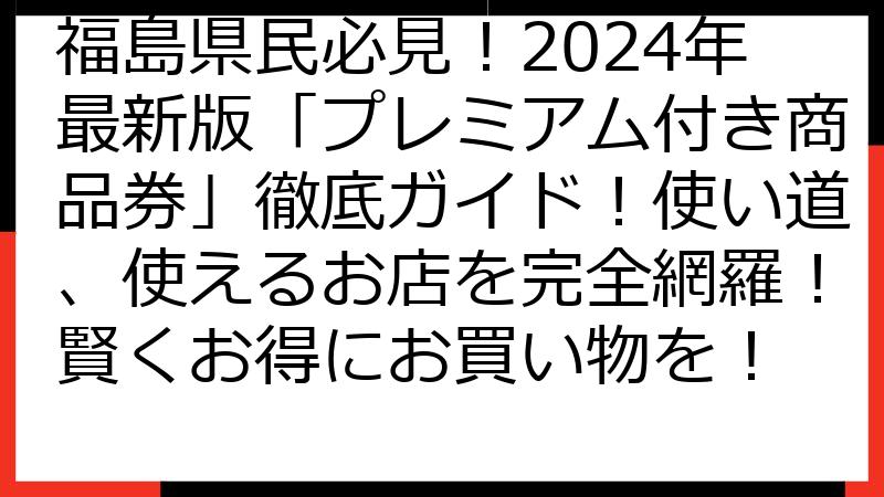 福島県民必見！2024年最新版「プレミアム付き商品券」徹底ガイド！使い道、使えるお店を完全網羅！賢くお得にお買い物を！